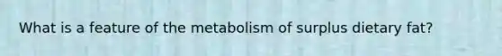 What is a feature of the metabolism of surplus dietary fat?