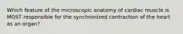 Which feature of the microscopic anatomy of cardiac muscle is MOST responsible for the synchronized contraction of the heart as an organ?