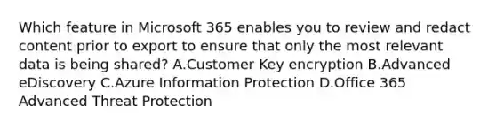 Which feature in Microsoft 365 enables you to review and redact content prior to export to ensure that only the most relevant data is being shared? A.Customer Key encryption B.Advanced eDiscovery C.Azure Information Protection D.Office 365 Advanced Threat Protection