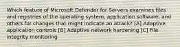 Which feature of Microsoft Defender for Servers examines files and registries of the operating system, application software, and others for changes that might indicate an attack? [A] Adaptive application controls [B] Adaptive network hardening [C] File integrity monitoring