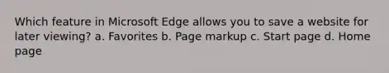 Which feature in Microsoft Edge allows you to save a website for later viewing? a. Favorites b. Page markup c. Start page d. Home page