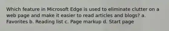 Which feature in Microsoft Edge is used to eliminate clutter on a web page and make it easier to read articles and blogs? a. Favorites b. Reading list c. Page markup d. Start page