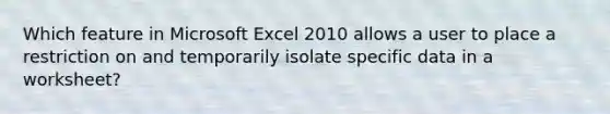 Which feature in Microsoft Excel 2010 allows a user to place a restriction on and temporarily isolate specific data in a worksheet?