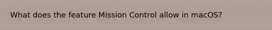 What does the feature Mission Control allow in macOS?