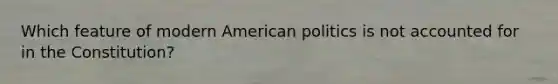 Which feature of modern American politics is not accounted for in the Constitution?