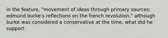 in the feature, "movement of ideas through primary sources: edmund burke's reflections on the french revolution," although burke was considered a conservative at the time, what did he support