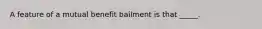 A feature of a mutual benefit bailment is that _____.