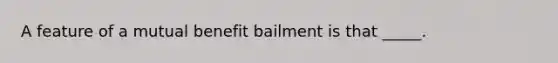 A feature of a mutual benefit bailment is that _____.