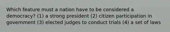 Which feature must a nation have to be considered a democracy? (1) a strong president (2) citizen participation in government (3) elected judges to conduct trials (4) a set of laws