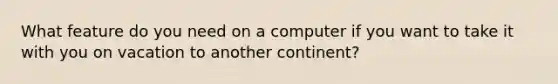 What feature do you need on a computer if you want to take it with you on vacation to another continent?