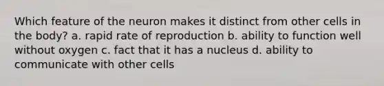 Which feature of the neuron makes it distinct from other cells in the body? a. rapid rate of reproduction b. ability to function well without oxygen c. fact that it has a nucleus d. ability to communicate with other cells