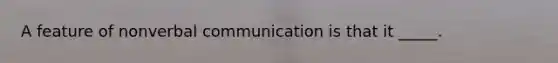 A feature of nonverbal communication is that it _____.