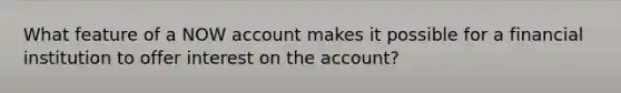 What feature of a NOW account makes it possible for a financial institution to offer interest on the account?