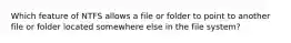 Which feature of NTFS allows a file or folder to point to another file or folder located somewhere else in the file system?