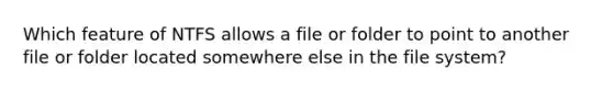 Which feature of NTFS allows a file or folder to point to another file or folder located somewhere else in the file system?