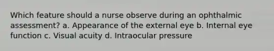 Which feature should a nurse observe during an ophthalmic assessment? a. Appearance of the external eye b. Internal eye function c. Visual acuity d. Intraocular pressure