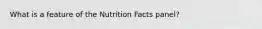What is a feature of the Nutrition Facts panel?