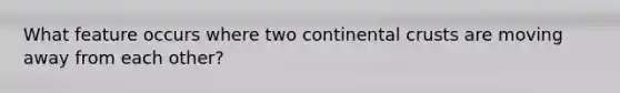 What feature occurs where two continental crusts are moving away from each other?