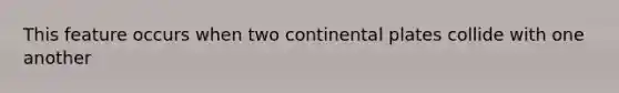 This feature occurs when two continental plates collide with one another