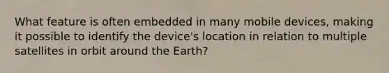 What feature is often embedded in many mobile devices, making it possible to identify the device's location in relation to multiple satellites in orbit around the Earth?