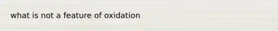 what is not a feature of oxidation