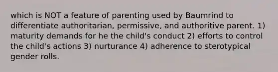 which is NOT a feature of parenting used by Baumrind to differentiate authoritarian, permissive, and authoritive parent. 1) maturity demands for he the child's conduct 2) efforts to control the child's actions 3) nurturance 4) adherence to sterotypical gender rolls.