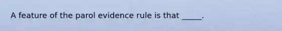 A feature of the parol evidence rule is that _____.