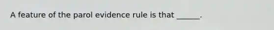 A feature of the parol evidence rule is that ______.