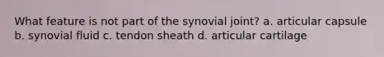 What feature is not part of the synovial joint? a. articular capsule b. synovial fluid c. tendon sheath d. articular cartilage