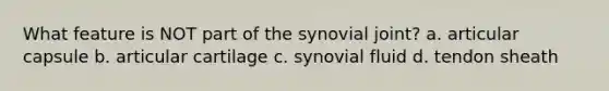 What feature is NOT part of the synovial joint? a. articular capsule b. articular cartilage c. synovial fluid d. tendon sheath