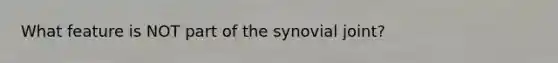 What feature is NOT part of the synovial joint?