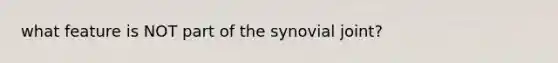 what feature is NOT part of the synovial joint?