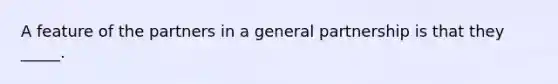 A feature of the partners in a general partnership is that they _____.