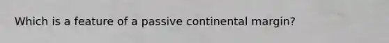 Which is a feature of a passive continental margin?