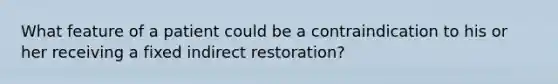 What feature of a patient could be a contraindication to his or her receiving a fixed indirect restoration?