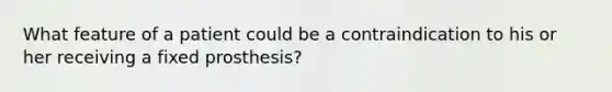 What feature of a patient could be a contraindication to his or her receiving a fixed prosthesis?