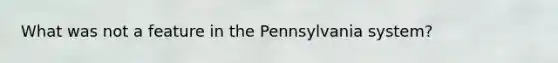 What was not a feature in the Pennsylvania system?