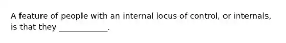 A feature of people with an internal locus of control, or internals, is that they ____________.