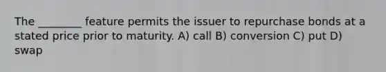 The ________ feature permits the issuer to repurchase bonds at a stated price prior to maturity. A) call B) conversion C) put D) swap