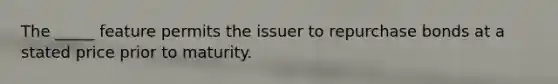 The _____ feature permits the issuer to repurchase bonds at a stated price prior to maturity.