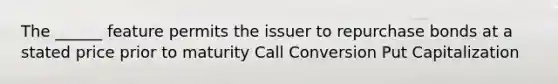 The ______ feature permits the issuer to repurchase bonds at a stated price prior to maturity Call Conversion Put Capitalization