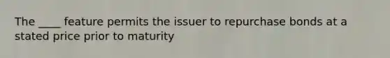 The ____ feature permits the issuer to repurchase bonds at a stated price prior to maturity