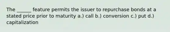 The ______ feature permits the issuer to repurchase bonds at a stated price prior to maturity a.) call b.) conversion c.) put d.) capitalization