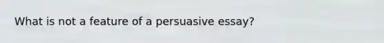 What is not a feature of a persuasive essay?