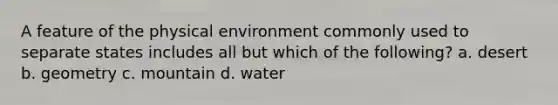 A feature of the physical environment commonly used to separate states includes all but which of the following? a. desert b. geometry c. mountain d. water