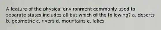 A feature of the physical environment commonly used to separate states includes all but which of the following? a. deserts b. geometric c. rivers d. mountains e. lakes