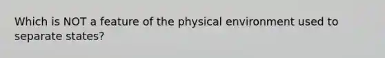 Which is NOT a feature of the physical environment used to separate states?