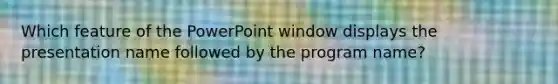 Which feature of the PowerPoint window displays the presentation name followed by the program name?