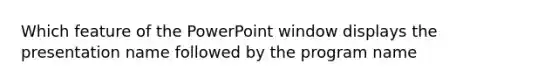 Which feature of the PowerPoint window displays the presentation name followed by the program name