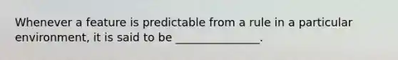 Whenever a feature is predictable from a rule in a particular environment, it is said to be _______________.